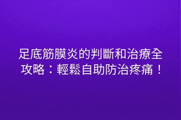 足底筋膜炎的判斷和治療全攻略：輕鬆自助防治疼痛！