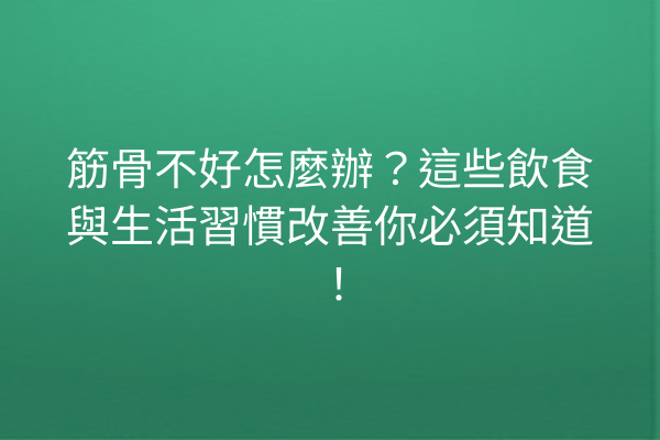 筋骨不好怎麼辦？這些飲食與生活習慣改善你必須知道！