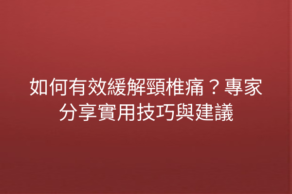 如何有效緩解頸椎痛?專家分享實用技巧與建議 如何有效緩解頸椎痛?專家分享實用技巧與建議