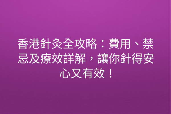 香港針灸全攻略：費用、禁忌及療效詳解，讓你針得安心又有效！