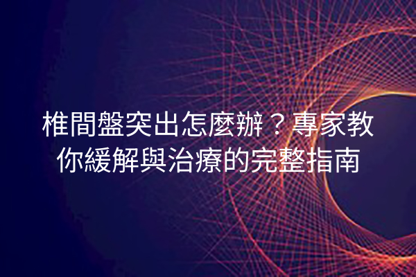 椎間盤突出怎麼辦？專家教你緩解與治療的完整指南
