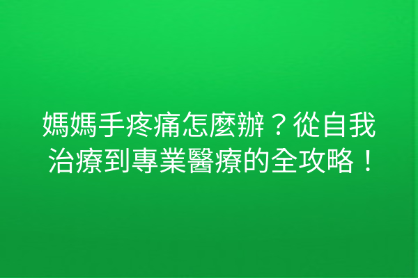 媽媽手疼痛怎麼辦？從自我治療到專業醫療的全攻略！