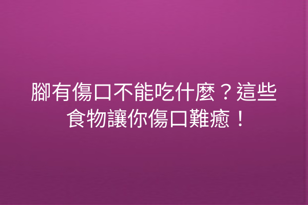 腳有傷口不能吃什麼?這些食物讓你傷口難癒! 腳有傷口不能吃什麼?這些食物讓你傷口難癒!