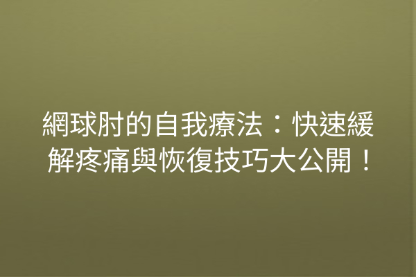 網球肘的自我療法：快速緩解疼痛與恢復技巧大公開！