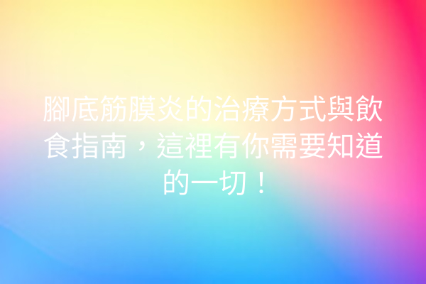 腳底筋膜炎的治療方式與飲食指南，這裡有你需要知道的一切！