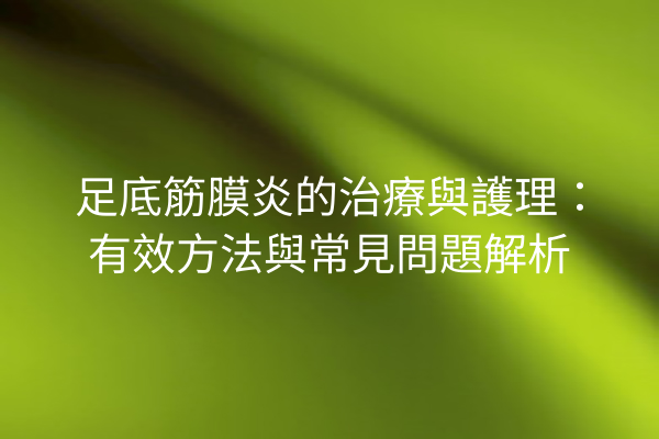 足底筋膜炎的治療與護理：有效方法與常見問題解析