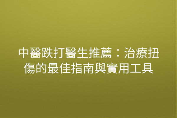 中醫跌打醫生推薦：治療扭傷的最佳指南與實用工具