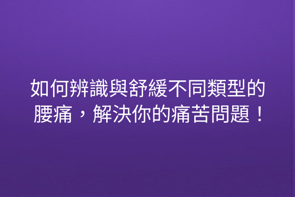 如何辨識與舒緩不同類型的腰痛，解決你的痛苦問題！