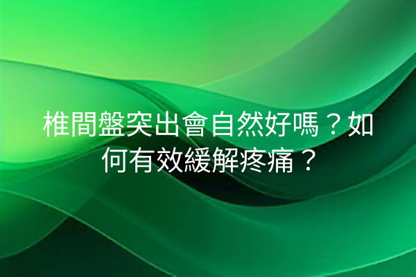 椎間盤突出會自然好嗎？如何有效緩解疼痛？