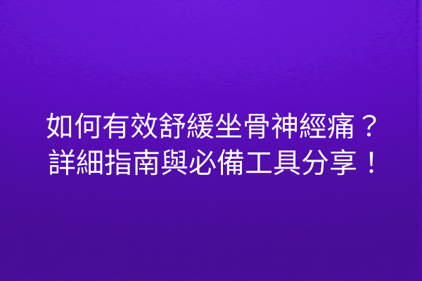 如何有效舒緩坐骨神經痛？詳細指南與必備工具分享！