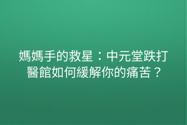 媽媽手的救星：中元堂跌打醫館如何緩解你的痛苦？