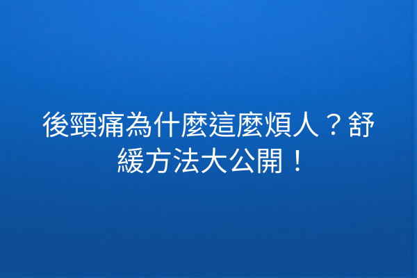 後頸痛為什麼這麼煩人？舒緩方法大公開！