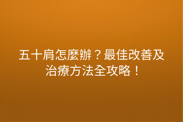五十肩怎麼辦？最佳改善及治療方法全攻略！