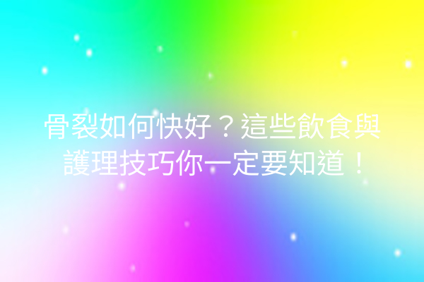 骨裂如何快好？這些飲食與護理技巧你一定要知道！