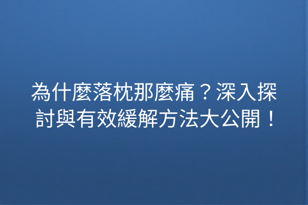 為什麼落枕那麼痛？深入探討與有效緩解方法大公開！
