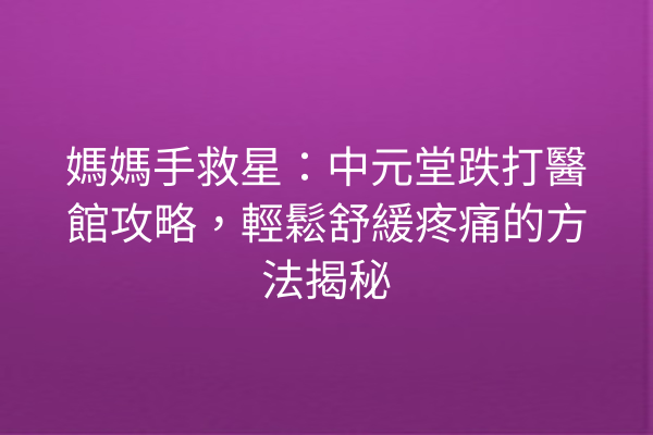 媽媽手救星：中元堂跌打醫館攻略，輕鬆舒緩疼痛的方法揭秘