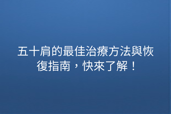 五十肩的最佳治療方法與恢復指南，快來了解！