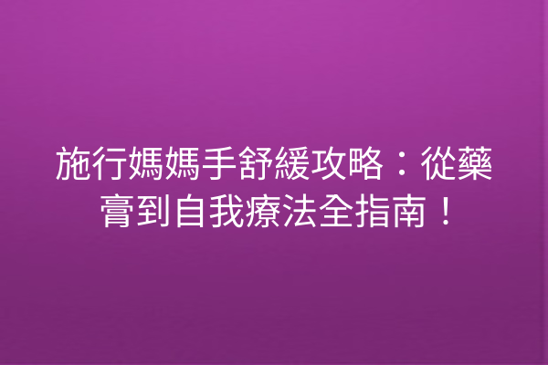 施行媽媽手舒緩攻略：從藥膏到自我療法全指南！