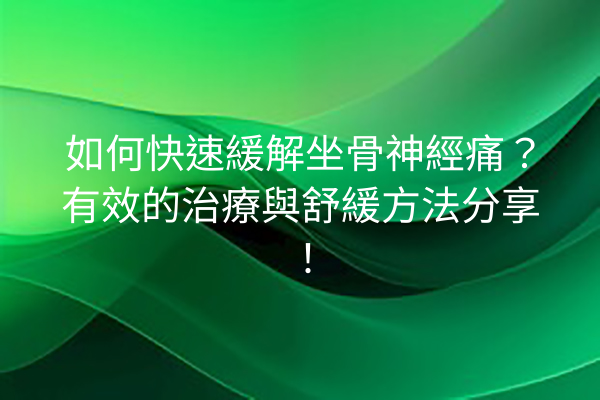 如何快速緩解坐骨神經痛？有效的治療與舒緩方法分享！