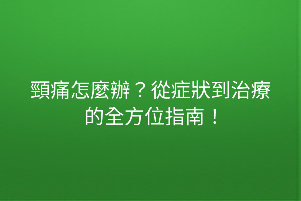 頸痛怎麼辦？從症狀到治療的全方位指南！
