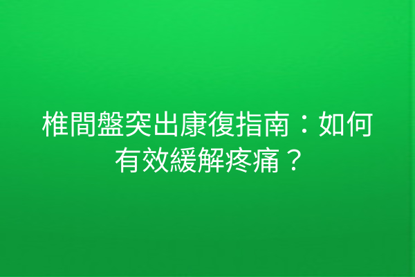 椎間盤突出康復指南：如何有效緩解疼痛？