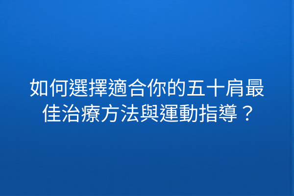 如何選擇適合你的五十肩最佳治療方法與運動指導？