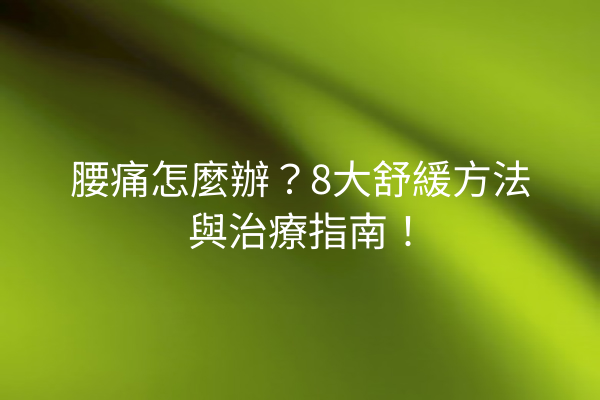 腰痛怎麼辦？8大舒緩方法與治療指南！