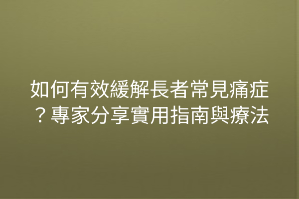 如何有效緩解長者常見痛症？專家分享實用指南與療法