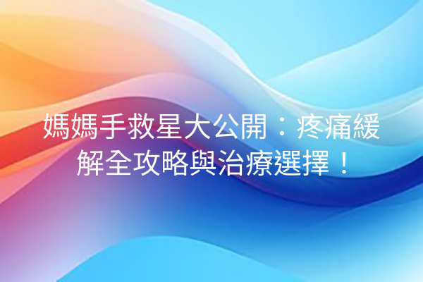 媽媽手救星大公開：疼痛緩解全攻略與治療選擇！