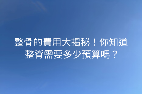 整骨的費用大揭秘！你知道整脊需要多少預算嗎？