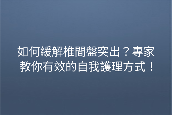 如何緩解椎間盤突出？專家教你有效的自我護理方式！