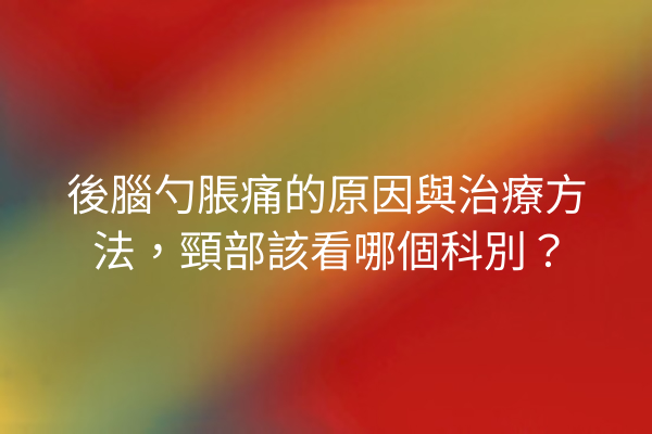 後腦勺脹痛的原因與治療方法，頸部該看哪個科別？