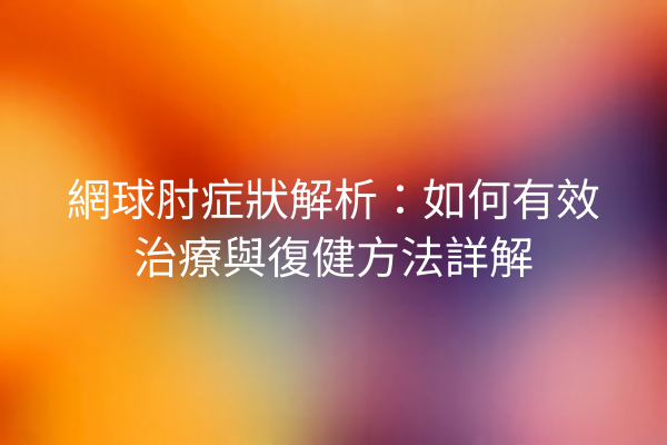 網球肘症狀解析：如何有效治療與復健方法詳解