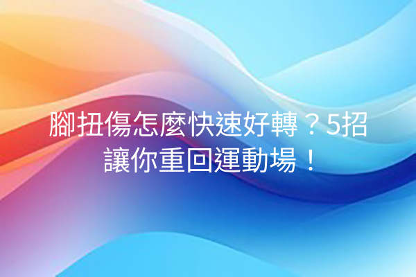 腳扭傷怎麼快速好轉？5招讓你重回運動場！