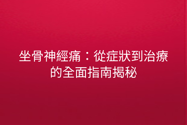 坐骨神經痛:從症狀到治療的全面指南揭秘 坐骨神經痛:從症狀到治療的全面指南揭秘