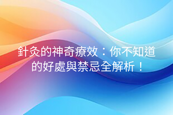 針灸的神奇療效：你不知道的好處與禁忌全解析！