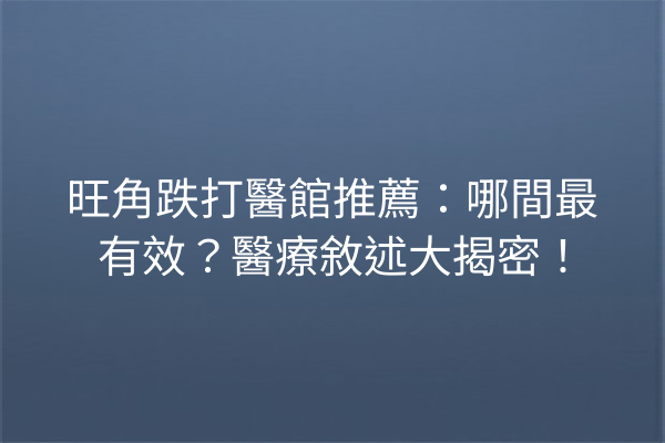 旺角跌打醫館推薦:哪間最有效?醫療敘述大揭密! 旺角跌打醫館推薦:哪間最有效?醫療敘述大揭密!