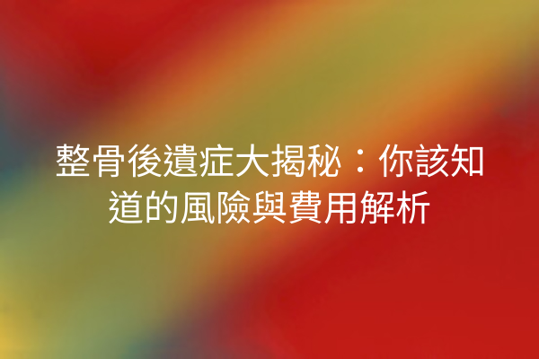 整骨後遺症大揭秘：你該知道的風險與費用解析