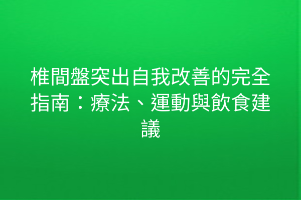 椎間盤突出自我改善的完全指南：療法、運動與飲食建議