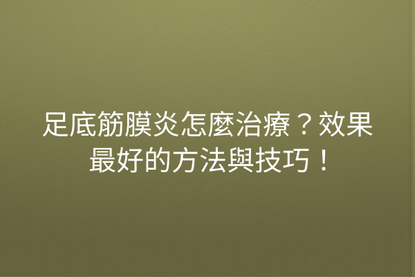 足底筋膜炎怎麼治療？效果最好的方法與技巧！