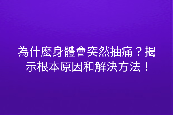 為什麼身體會突然抽痛？揭示根本原因和解決方法！