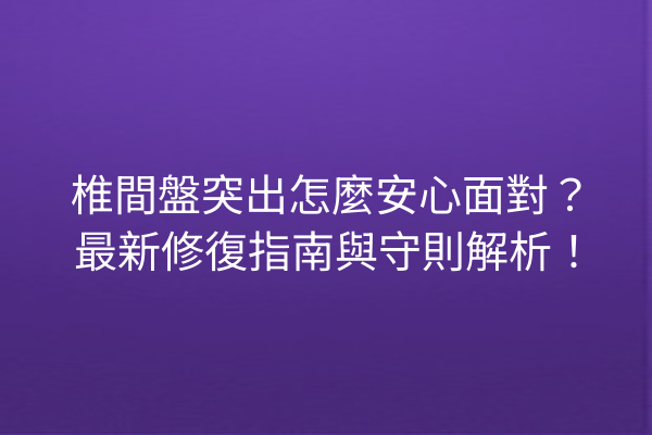 椎間盤突出怎麼安心面對？最新修復指南與守則解析！