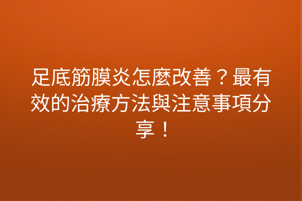 足底筋膜炎怎麼改善？最有效的治療方法與注意事項分享！