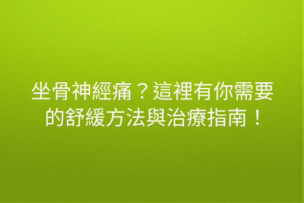 坐骨神經痛？這裡有你需要的舒緩方法與治療指南！