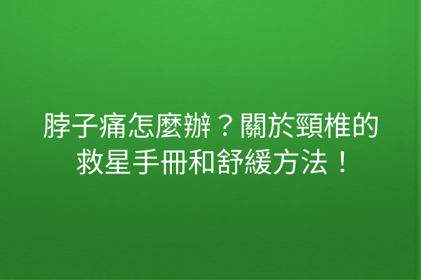 脖子痛怎麼辦？關於頸椎的救星手冊和舒緩方法！