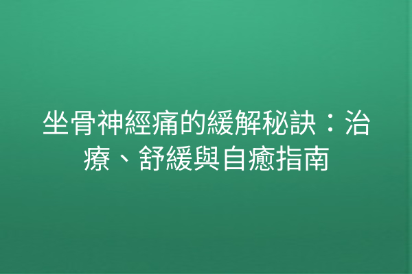坐骨神經痛的緩解秘訣：治療、舒緩與自癒指南