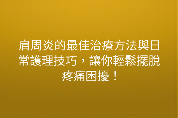 肩周炎的最佳治療方法與日常護理技巧，讓你輕鬆擺脫疼痛困擾！