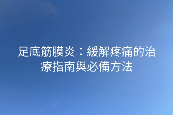 足底筋膜炎：緩解疼痛的治療指南與必備方法