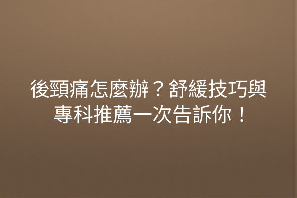 後頸痛怎麼辦？舒緩技巧與專科推薦一次告訴你！