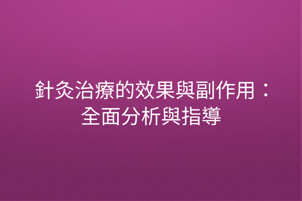 針灸治療的效果與副作用：全面分析與指導